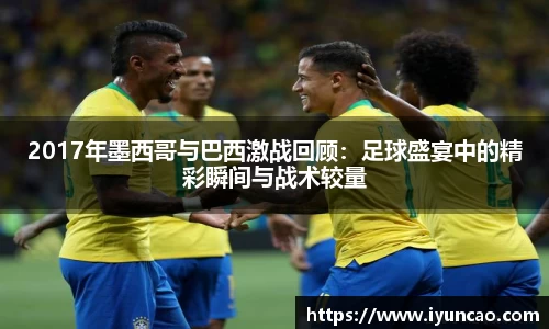 2017年墨西哥与巴西激战回顾：足球盛宴中的精彩瞬间与战术较量