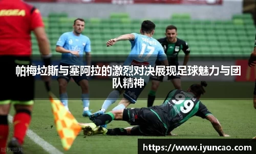 帕梅垃斯与塞阿拉的激烈对决展现足球魅力与团队精神